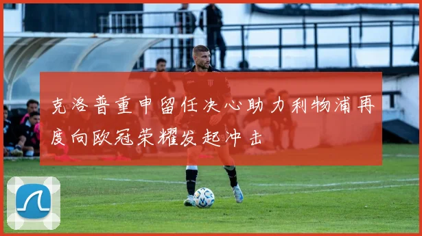 克洛普重申留任决心助力利物浦再度向欧冠荣耀发起冲击