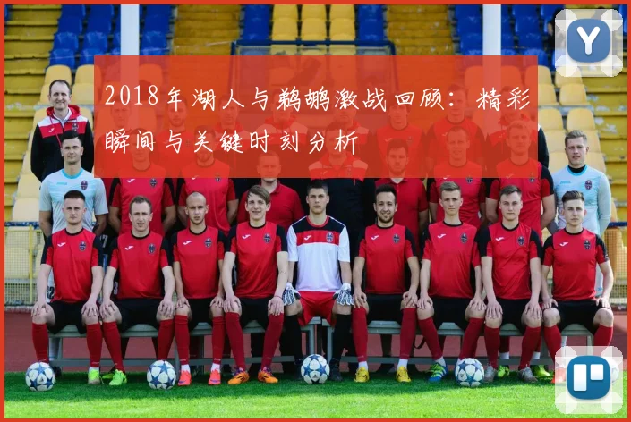 2018年湖人与鹈鹕激战回顾：精彩瞬间与关键时刻分析