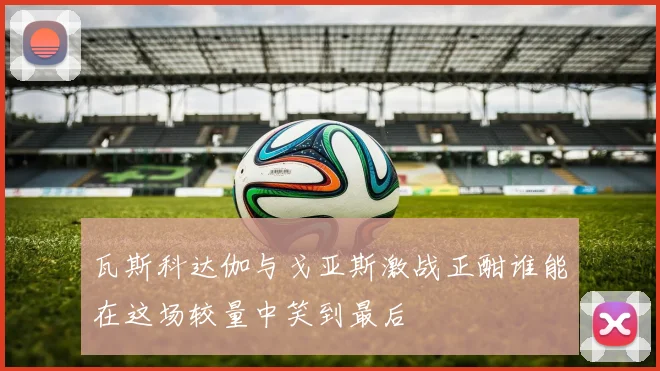 瓦斯科达伽与戈亚斯激战正酣谁能在这场较量中笑到最后