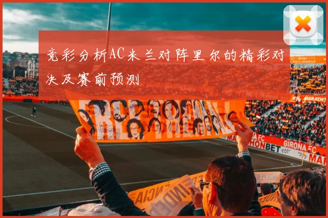 竞彩分析AC米兰对阵里尔的精彩对决及赛前预测