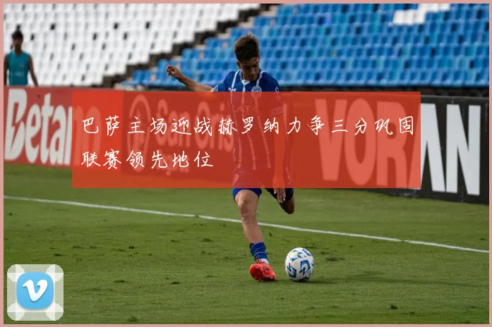 巴萨主场迎战赫罗纳力争三分巩固联赛领先地位