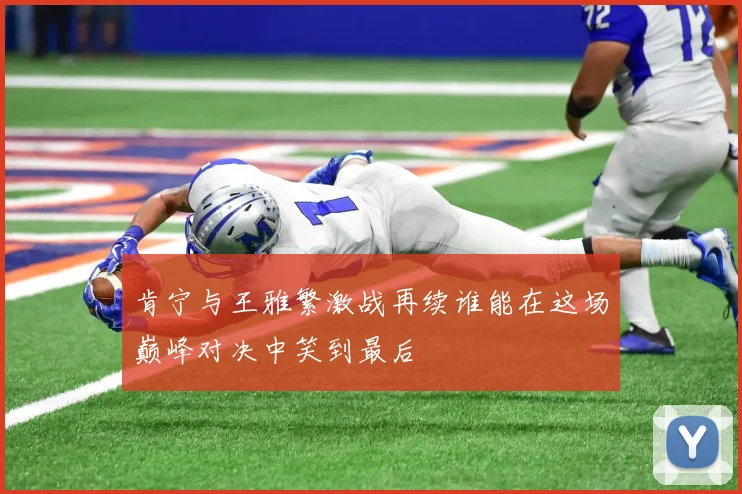 肯宁与王雅繁激战再续谁能在这场巅峰对决中笑到最后
