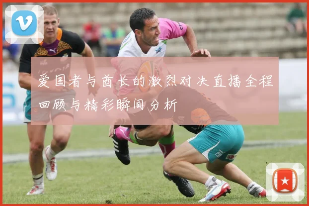 爱国者与酋长的激烈对决直播全程回顾与精彩瞬间分析