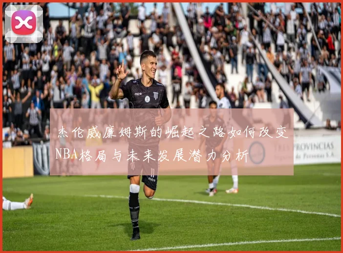 杰伦威廉姆斯的崛起之路如何改变NBA格局与未来发展潜力分析