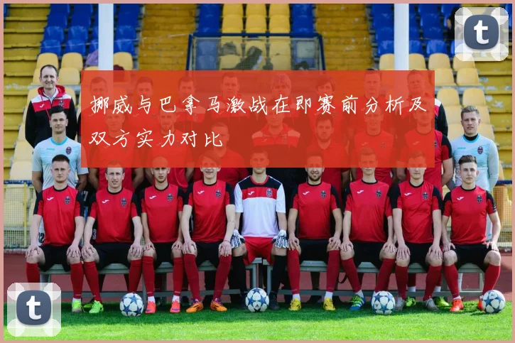 挪威与巴拿马激战在即赛前分析及双方实力对比