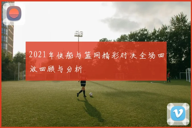 2021年快船与篮网精彩对决全场回放回顾与分析