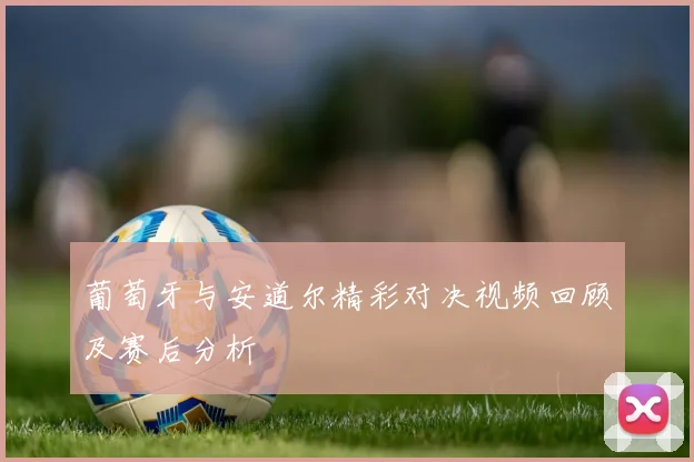 葡萄牙与安道尔精彩对决视频回顾及赛后分析