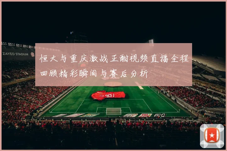 恒大与重庆激战正酣视频直播全程回顾精彩瞬间与赛后分析