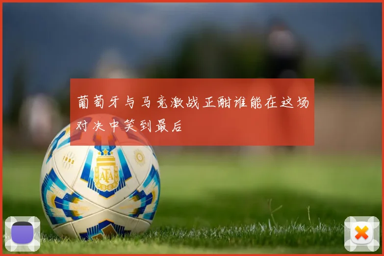葡萄牙与马竞激战正酣谁能在这场对决中笑到最后