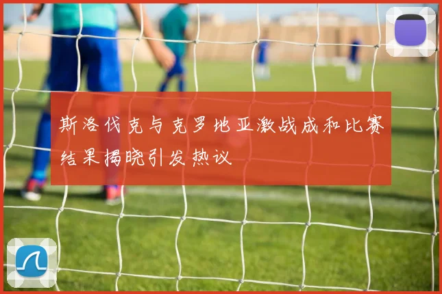 斯洛伐克与克罗地亚激战成和比赛结果揭晓引发热议