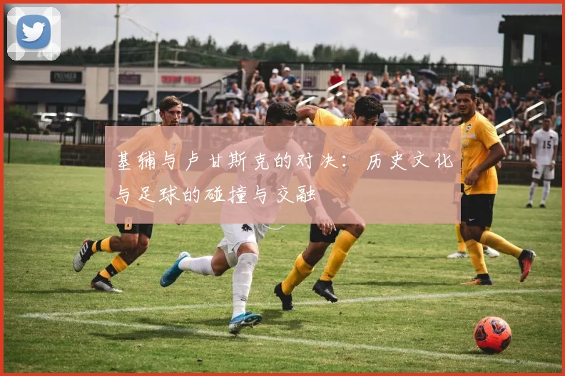 基辅与卢甘斯克的对决：历史文化与足球的碰撞与交融