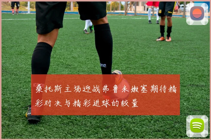 桑托斯主场迎战弗鲁米嫩塞期待精彩对决与精彩进球的较量