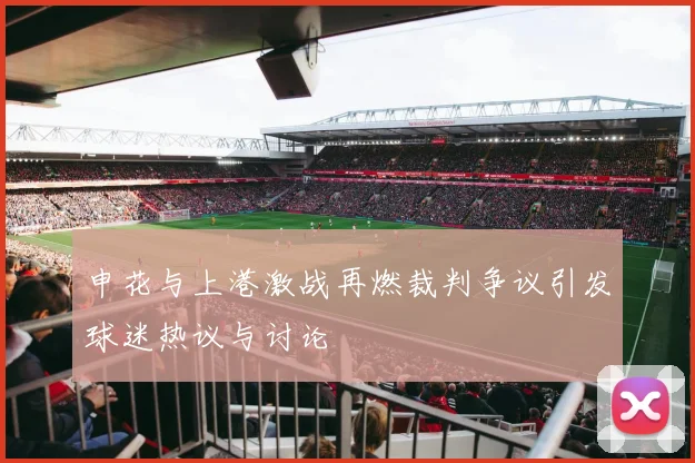 申花与上港激战再燃裁判争议引发球迷热议与讨论