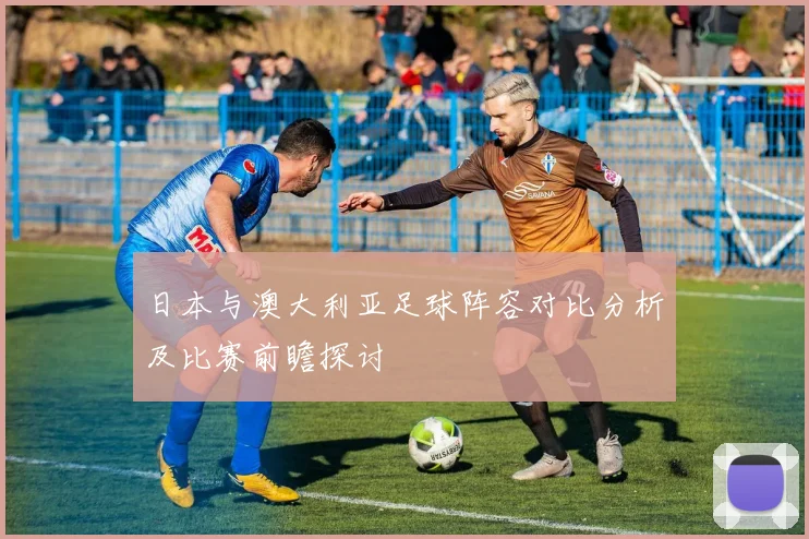 日本与澳大利亚足球阵容对比分析及比赛前瞻探讨