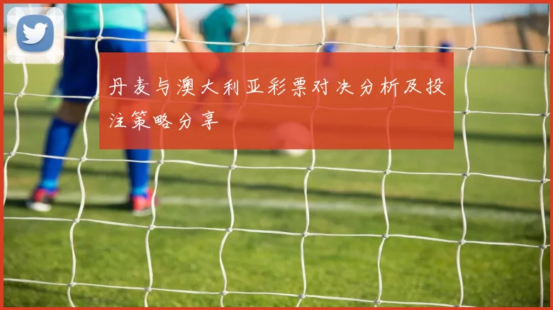 丹麦与澳大利亚彩票对决分析及投注策略分享