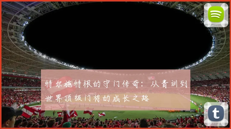 特尔施特根的守门传奇：从青训到世界顶级门将的成长之路