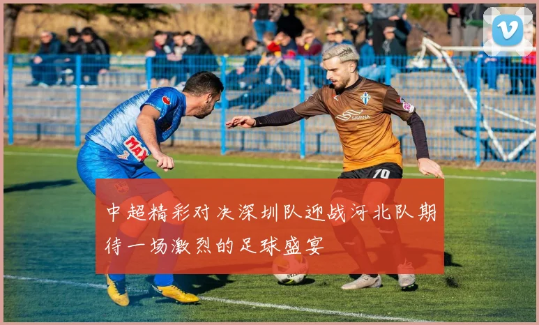 中超精彩对决深圳队迎战河北队期待一场激烈的足球盛宴