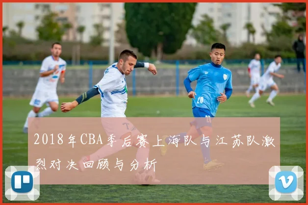2018年CBA季后赛上海队与江苏队激烈对决回顾与分析