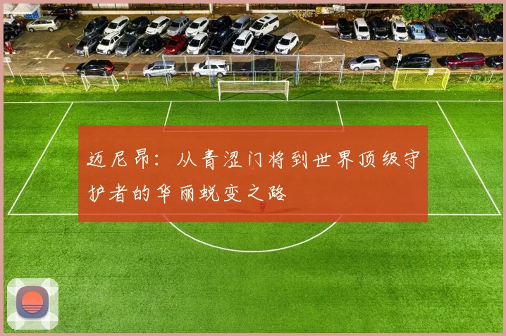 迈尼昂：从青涩门将到世界顶级守护者的华丽蜕变之路