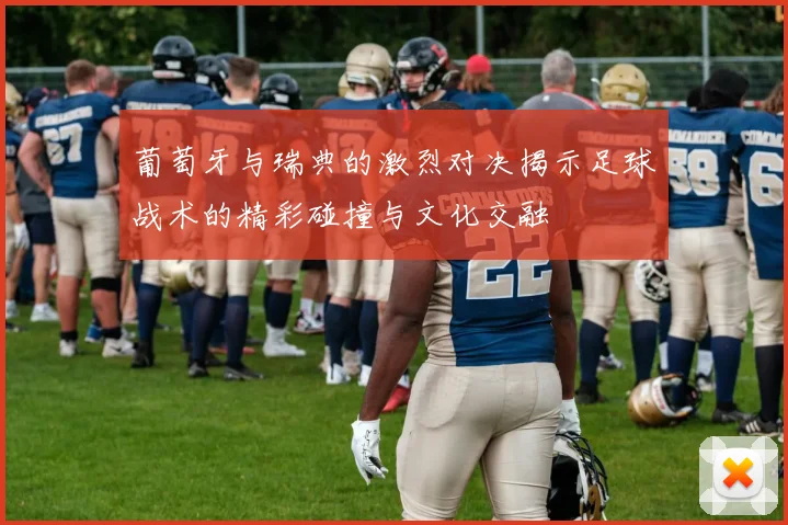 葡萄牙与瑞典的激烈对决揭示足球战术的精彩碰撞与文化交融