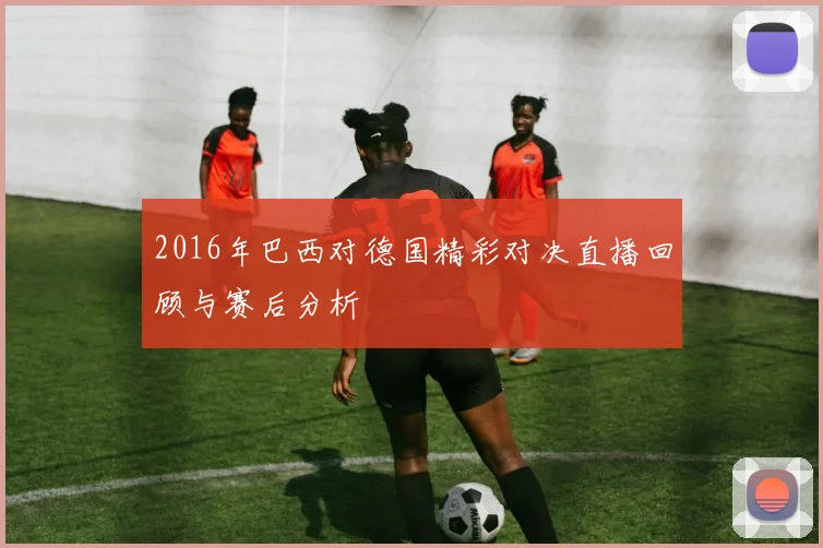 2016年巴西对德国精彩对决直播回顾与赛后分析