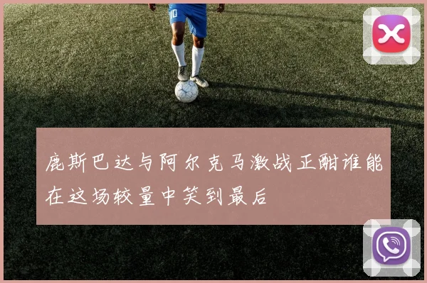 鹿斯巴达与阿尔克马激战正酣谁能在这场较量中笑到最后