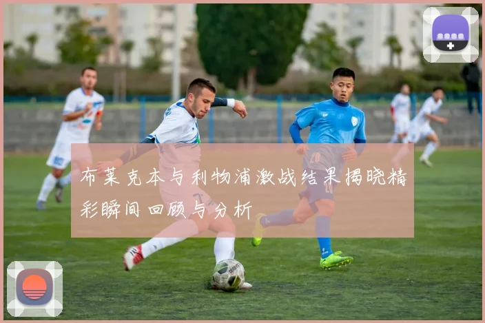 布莱克本与利物浦激战结果揭晓精彩瞬间回顾与分析