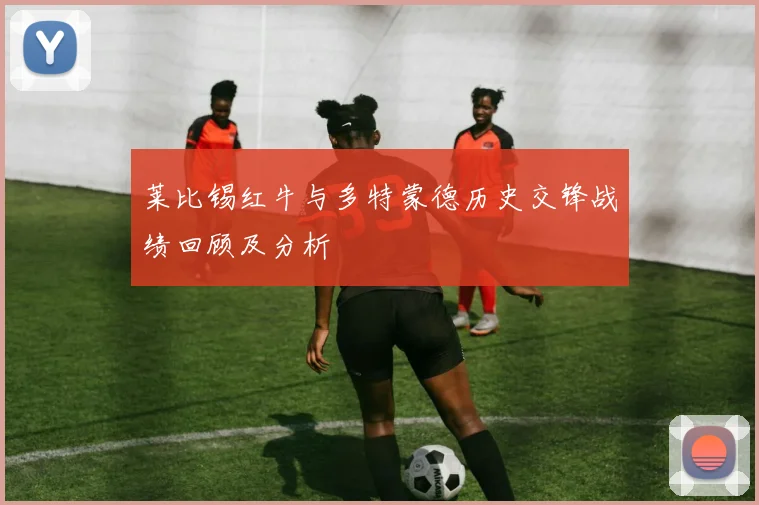 莱比锡红牛与多特蒙德历史交锋战绩回顾及分析