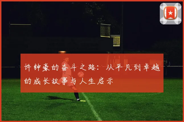 许钟豪的奋斗之路：从平凡到卓越的成长故事与人生启示