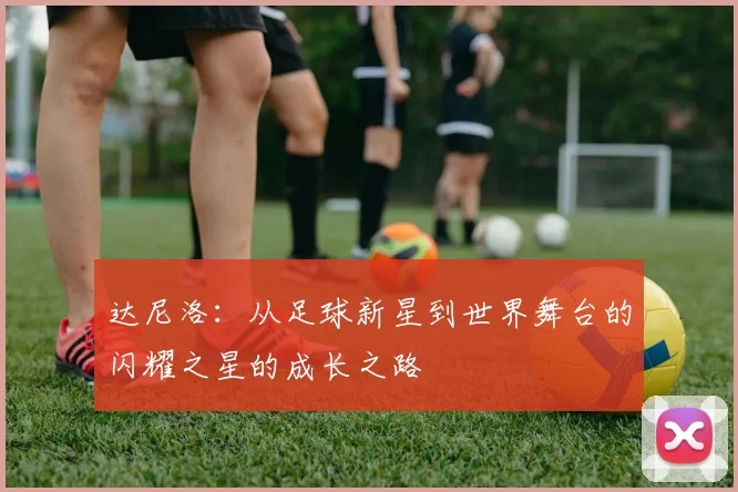 达尼洛：从足球新星到世界舞台的闪耀之星的成长之路