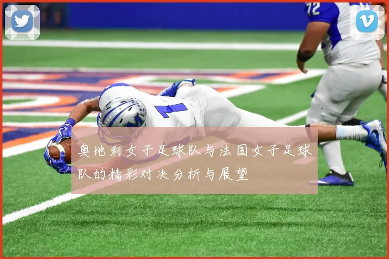 奥地利女子足球队与法国女子足球队的精彩对决分析与展望