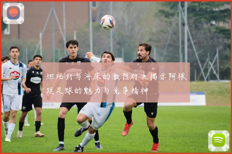 坦珀利与河床的激烈对决揭示阿根廷足球的魅力与竞争精神