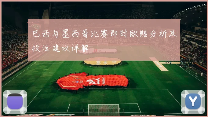 巴西与墨西哥比赛即时欧赔分析及投注建议详解