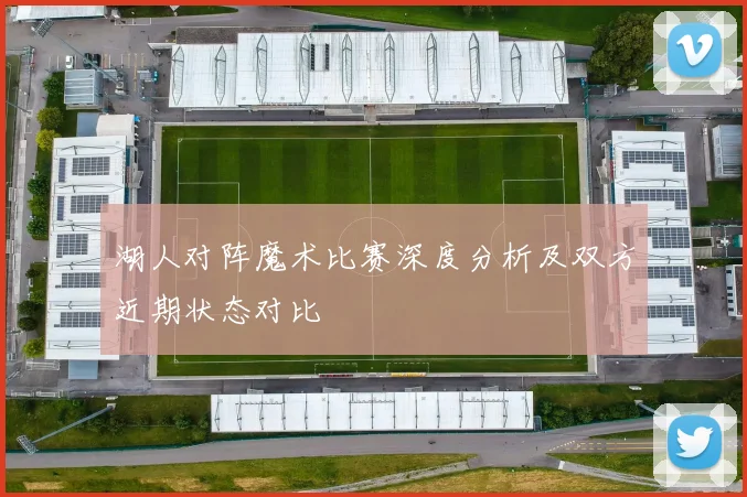 湖人对阵魔术比赛深度分析及双方近期状态对比