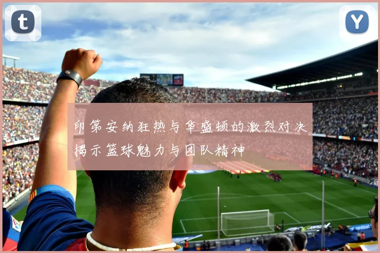 印第安纳狂热与华盛顿的激烈对决揭示篮球魅力与团队精神