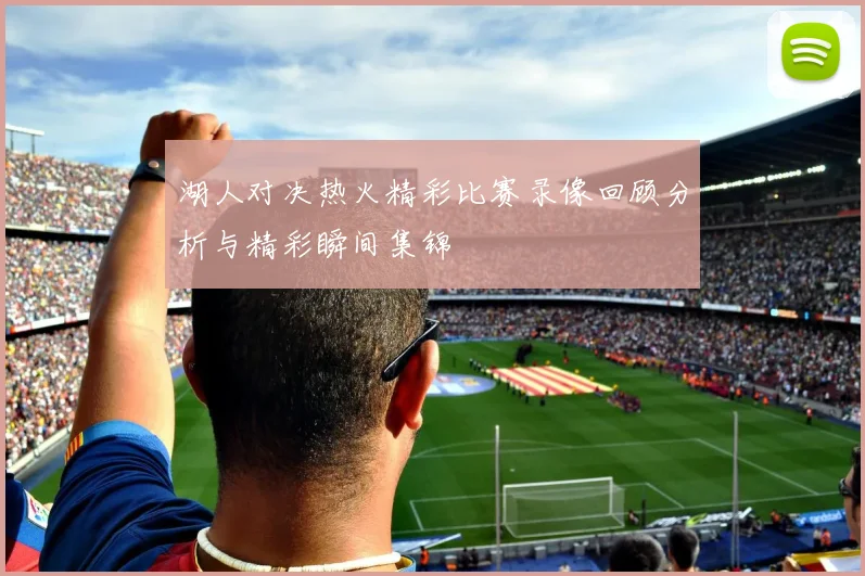 湖人对决热火精彩比赛录像回顾分析与精彩瞬间集锦