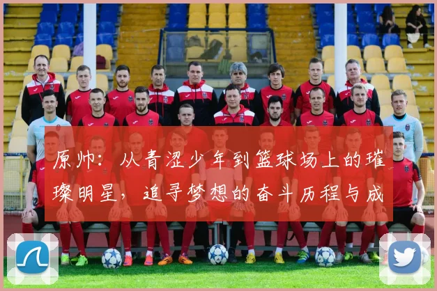 原帅：从青涩少年到篮球场上的璀璨明星，追寻梦想的奋斗历程与成长故事