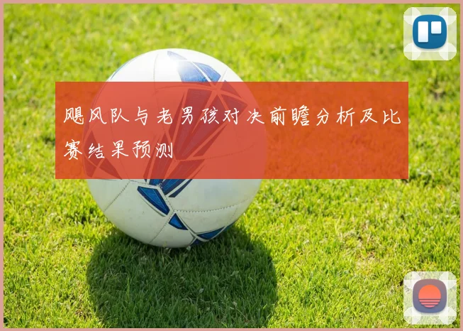 飓风队与老男孩对决前瞻分析及比赛结果预测