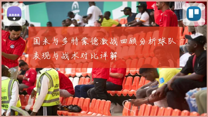 国米与多特蒙德激战回顾分析球队表现与战术对比详解