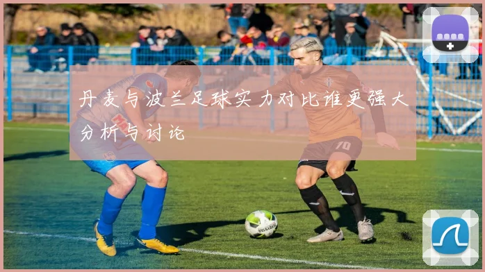 丹麦与波兰足球实力对比谁更强大分析与讨论