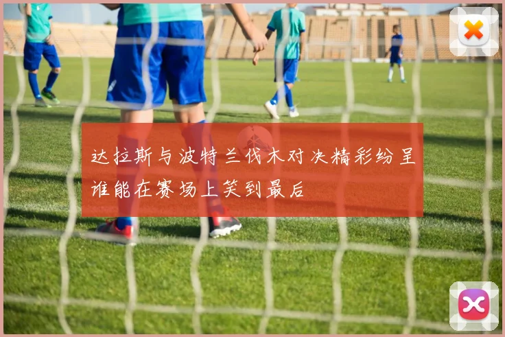 达拉斯与波特兰伐木对决精彩纷呈谁能在赛场上笑到最后