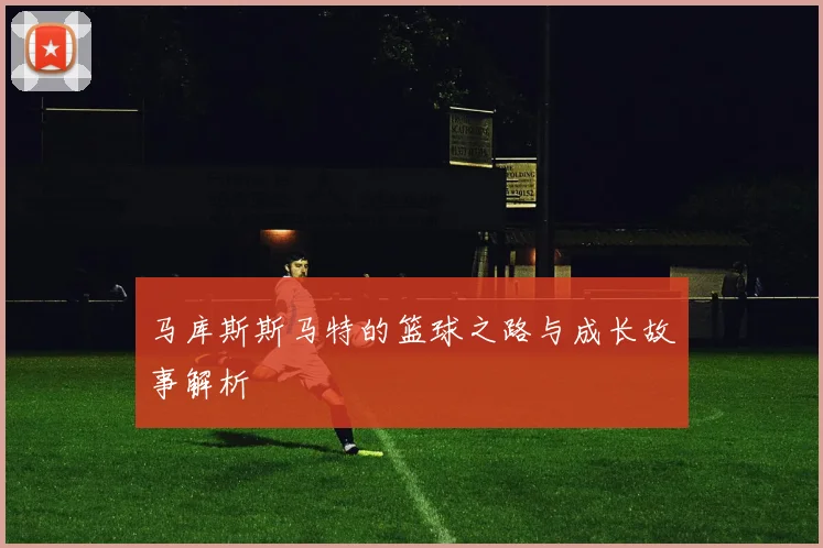 马库斯斯马特的篮球之路与成长故事解析