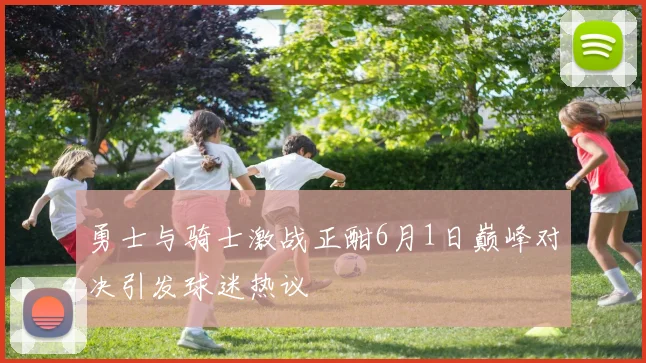 勇士与骑士激战正酣6月1日巅峰对决引发球迷热议