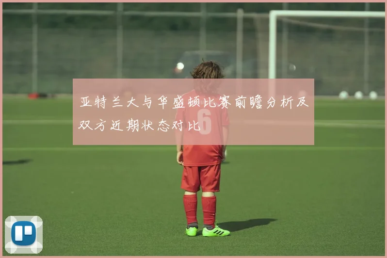 亚特兰大与华盛顿比赛前瞻分析及双方近期状态对比