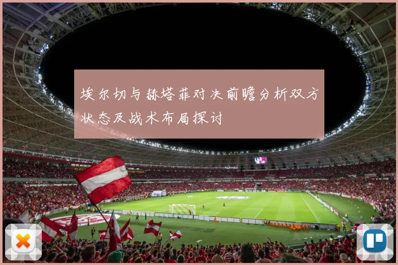 埃尔切与赫塔菲对决前瞻分析双方状态及战术布局探讨