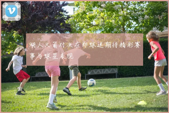 湖人火箭对决在即球迷期待精彩赛事与球星表现