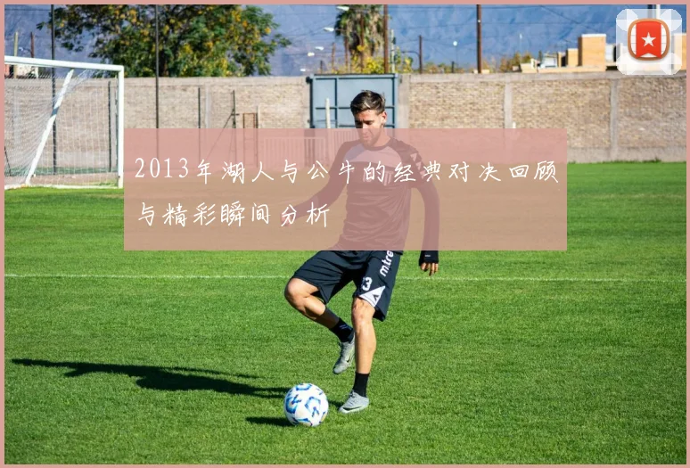 2013年湖人与公牛的经典对决回顾与精彩瞬间分析