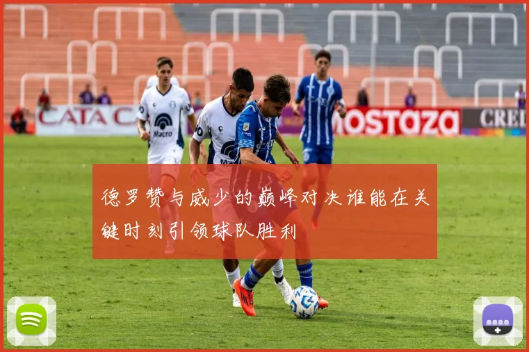 德罗赞与威少的巅峰对决谁能在关键时刻引领球队胜利
