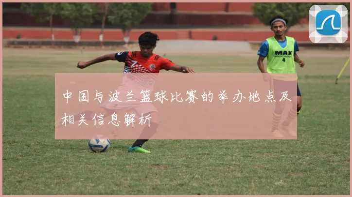 中国与波兰篮球比赛的举办地点及相关信息解析