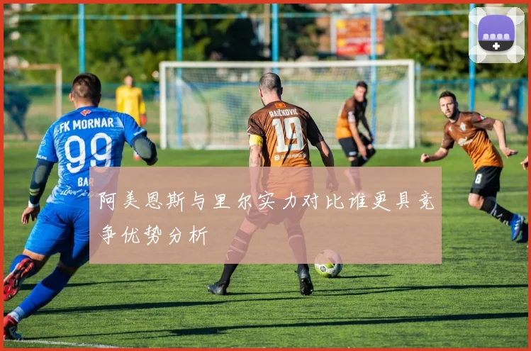 阿美恩斯与里尔实力对比谁更具竞争优势分析